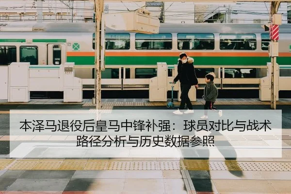 本泽马退役后皇马中锋补强：球员对比与战术路径分析与历史数据参照