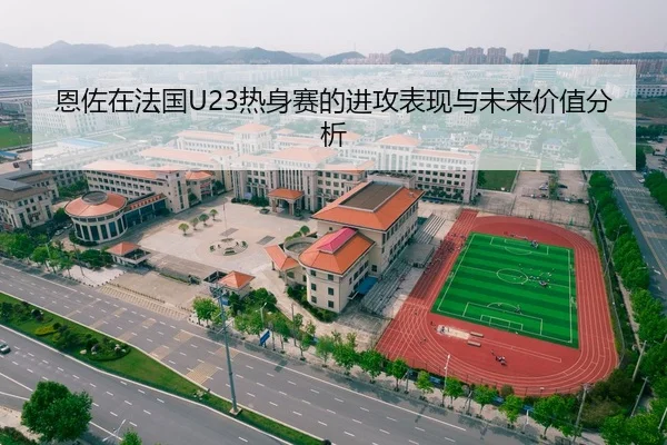 恩佐在法国U23热身赛的进攻表现与未来价值分析